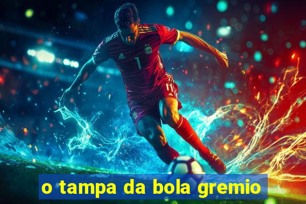 o tampa da bola gremio