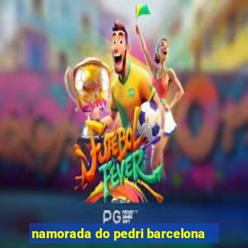 namorada do pedri barcelona