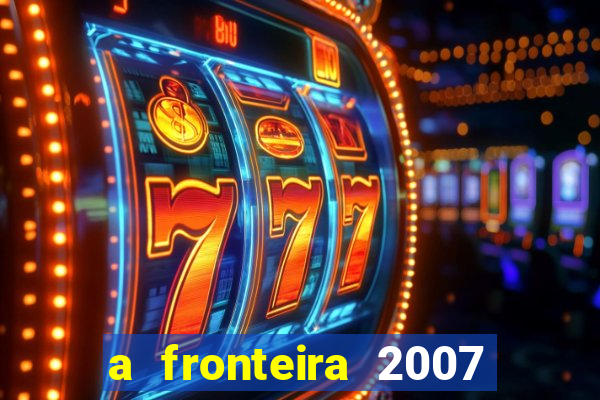 a fronteira 2007 filme completo dublado