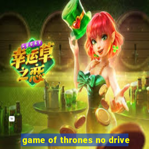 game of thrones no drive