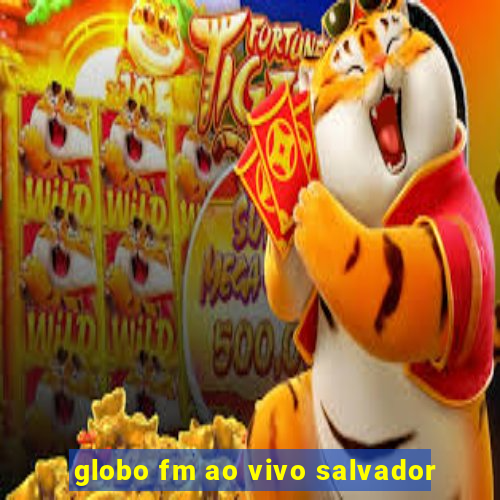 globo fm ao vivo salvador