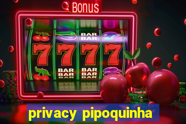 privacy pipoquinha