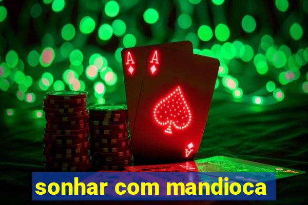 sonhar com mandioca