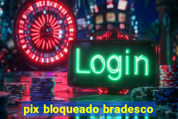 pix bloqueado bradesco