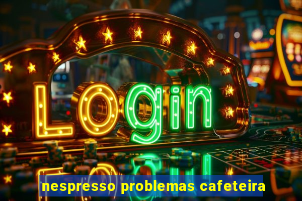 nespresso problemas cafeteira