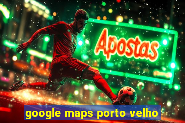 google maps porto velho