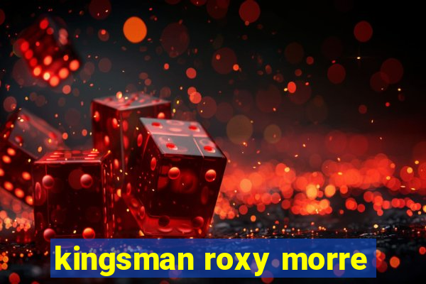 kingsman roxy morre