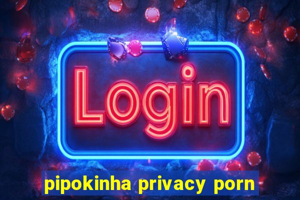 pipokinha privacy porn