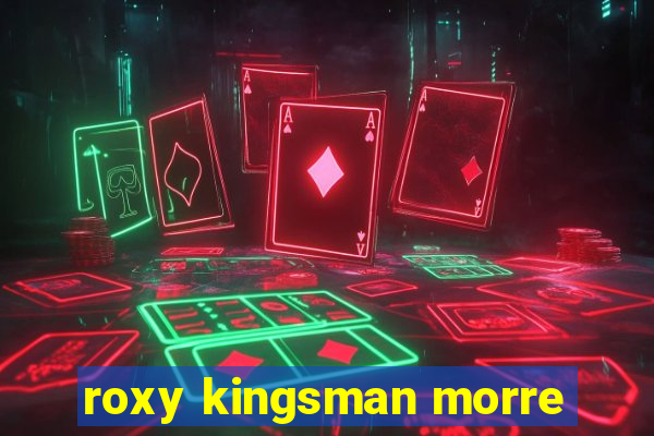 roxy kingsman morre