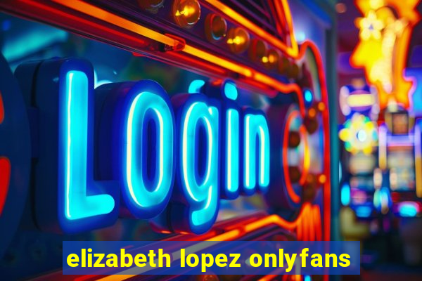 elizabeth lopez onlyfans