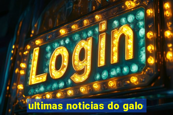 ultimas noticias do galo