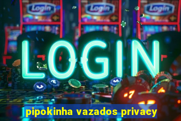 pipokinha vazados privacy