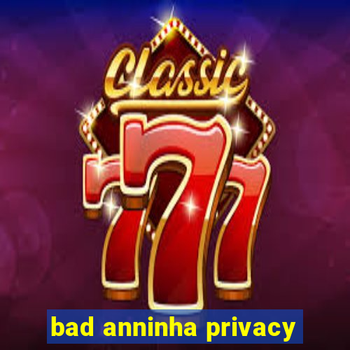 bad anninha privacy