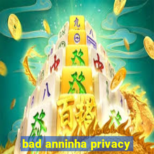 bad anninha privacy