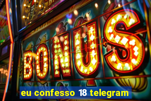 eu confesso 18 telegram