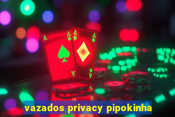 vazados privacy pipokinha