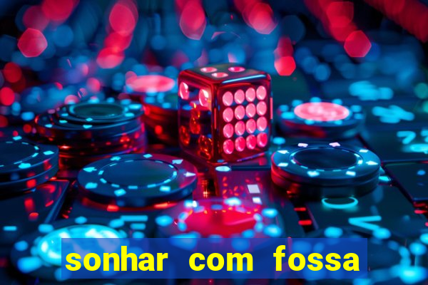 sonhar com fossa de fezes cheia