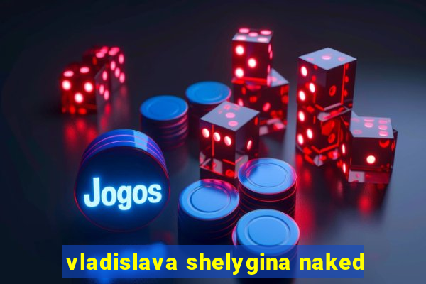 vladislava shelygina naked