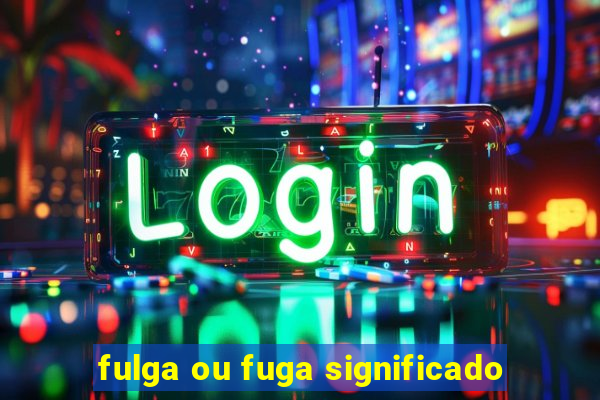 fulga ou fuga significado