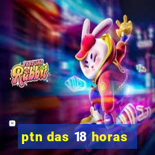 ptn das 18 horas