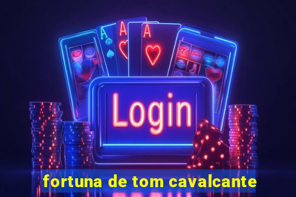 fortuna de tom cavalcante