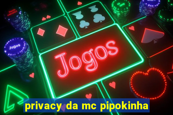 privacy da mc pipokinha