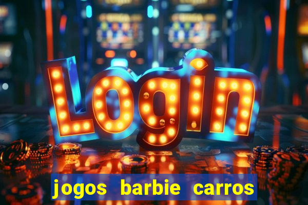 jogos barbie carros suas amigas