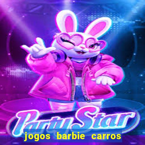 jogos barbie carros suas amigas