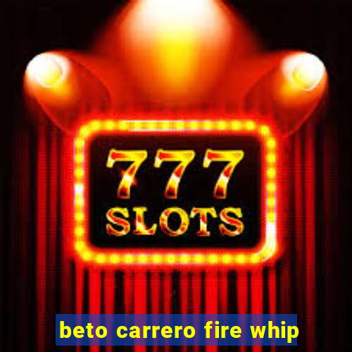 beto carrero fire whip