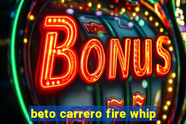 beto carrero fire whip