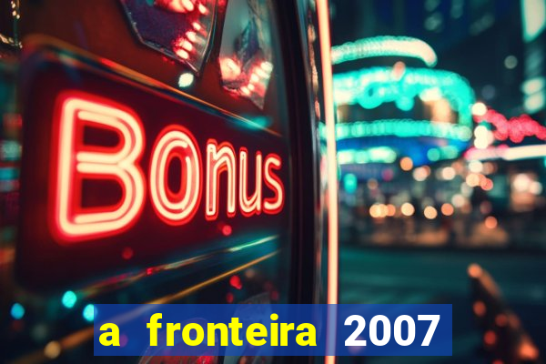 a fronteira 2007 filme completo download