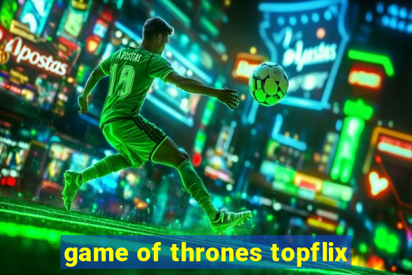 game of thrones topflix