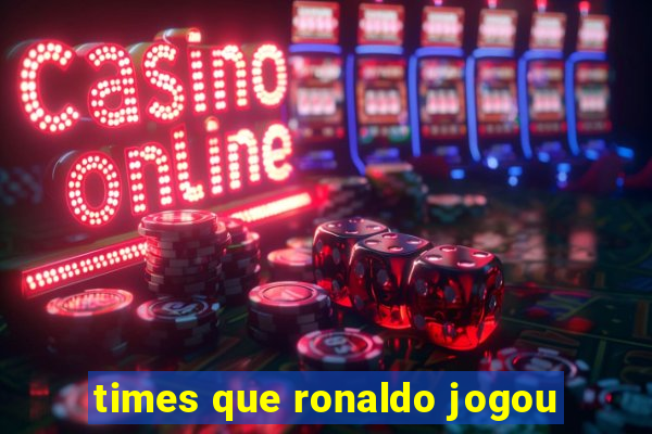 times que ronaldo jogou