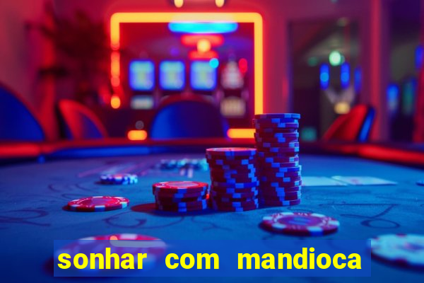 sonhar com mandioca jogo do bicho