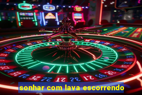 sonhar com lava escorrendo