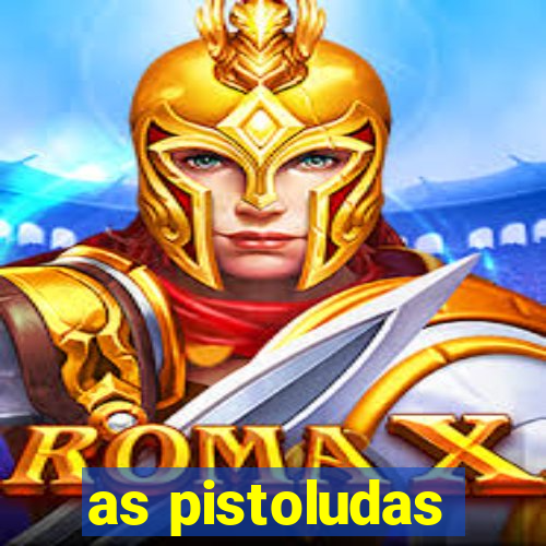 as pistoludas