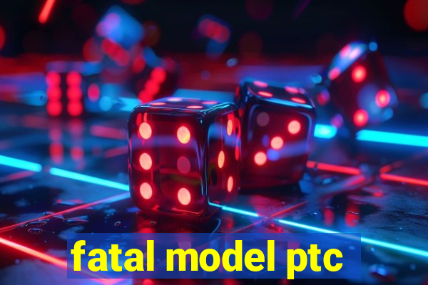 fatal model ptc