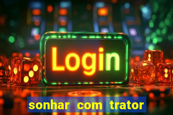 sonhar com trator que bicho jogar