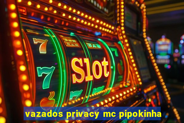 vazados privacy mc pipokinha