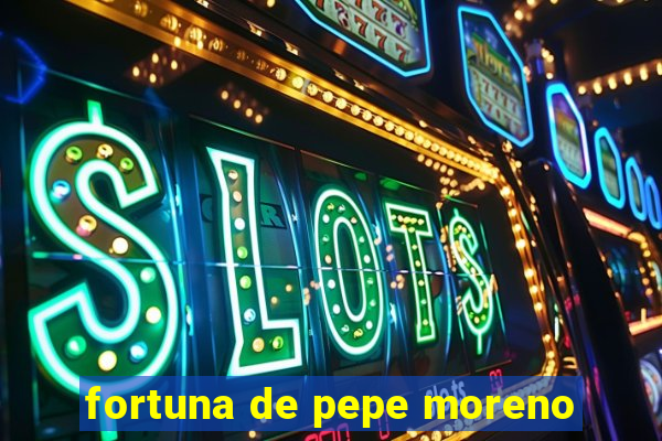 fortuna de pepe moreno