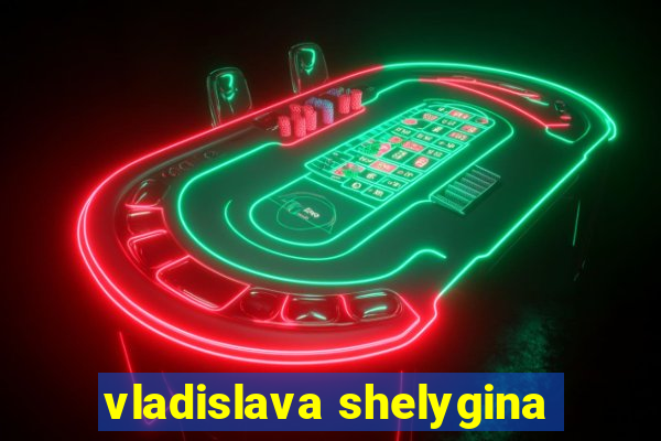 vladislava shelygina