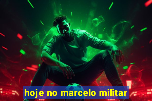 hoje no marcelo militar