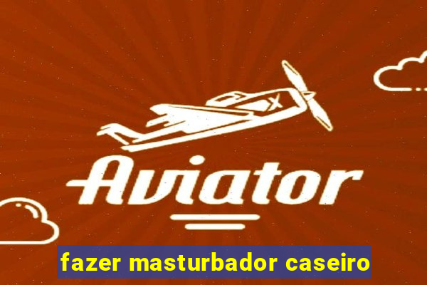 fazer masturbador caseiro