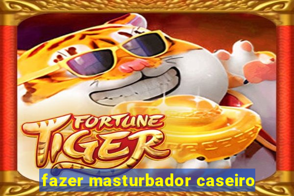 fazer masturbador caseiro