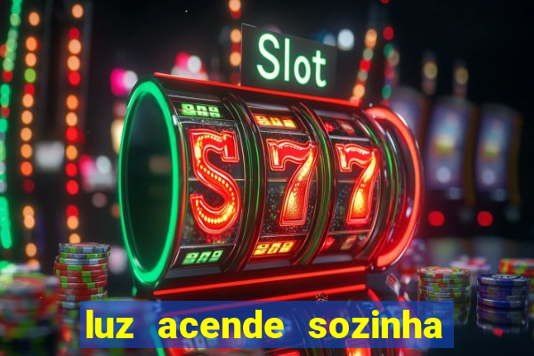 luz acende sozinha a noite o que significa luz acende sozinha a noite espiritismo