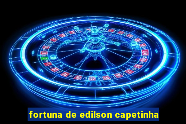 fortuna de edilson capetinha