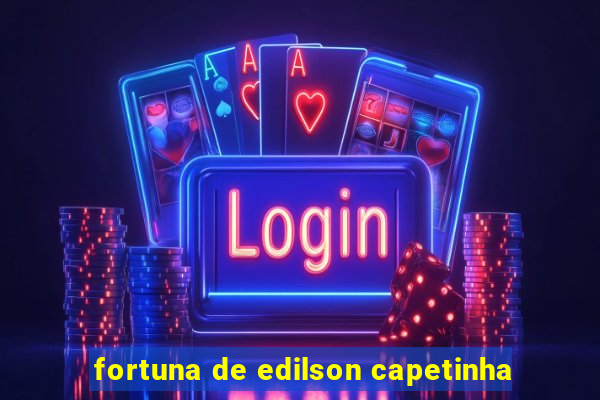 fortuna de edilson capetinha