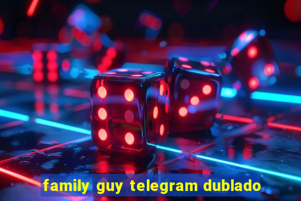 family guy telegram dublado