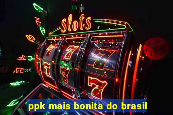 ppk mais bonita do brasil