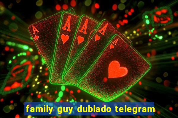 family guy dublado telegram